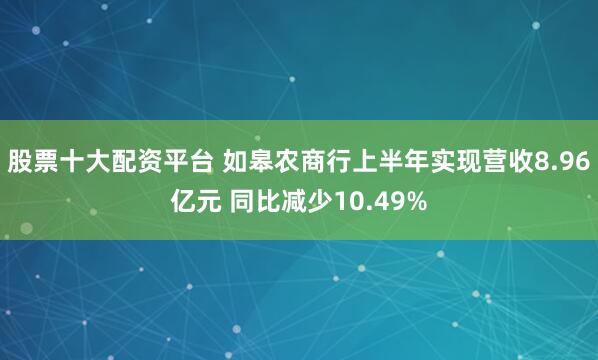 股票十大配资平台 如皋农商行上半年实现营收8.96亿元 同比减少10.49%