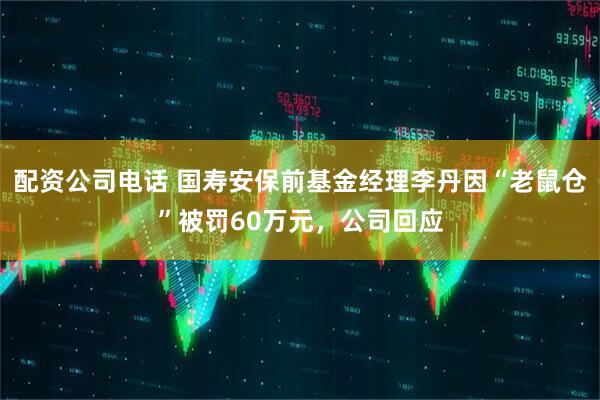 配资公司电话 国寿安保前基金经理李丹因“老鼠仓”被罚60万元，公司回应