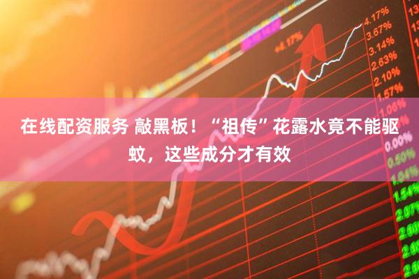 在线配资服务 敲黑板！“祖传”花露水竟不能驱蚊，这些成分才有效