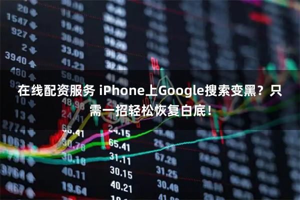 在线配资服务 iPhone上Google搜索变黑？只需一招轻松恢复白底！