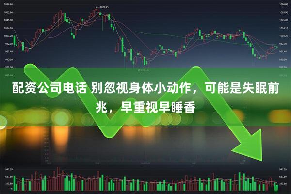 配资公司电话 别忽视身体小动作，可能是失眠前兆，早重视早睡香