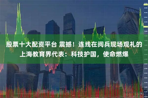 股票十大配资平台 震撼！连线在阅兵现场观礼的上海教育界代表：科技护国，使命燃爆