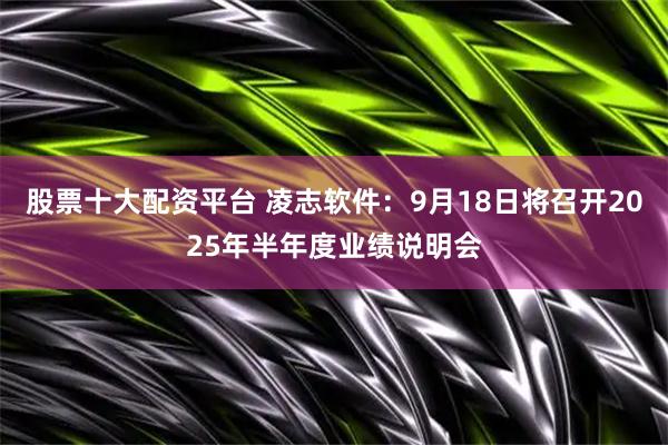 股票十大配资平台 凌志软件：9月18日将召开2025年半年度业绩说明会