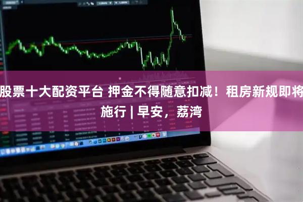 股票十大配资平台 押金不得随意扣减！租房新规即将施行 | 早安，荔湾