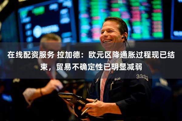 在线配资服务 拉加德：欧元区降通胀过程现已结束，贸易不确定性已明显减弱