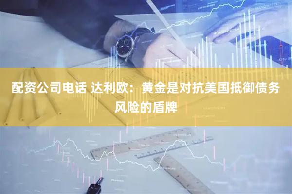 配资公司电话 达利欧：黄金是对抗美国抵御债务风险的盾牌