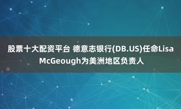 股票十大配资平台 德意志银行(DB.US)任命Lisa McGeough为美洲地区负责人