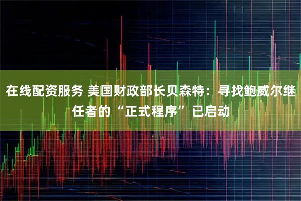 在线配资服务 美国财政部长贝森特：寻找鲍威尔继任者的 “正式程序” 已启动