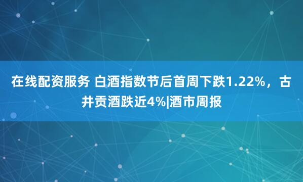 在线配资服务 白酒指数节后首周下跌1.22%，古井贡酒跌近4%|酒市周报