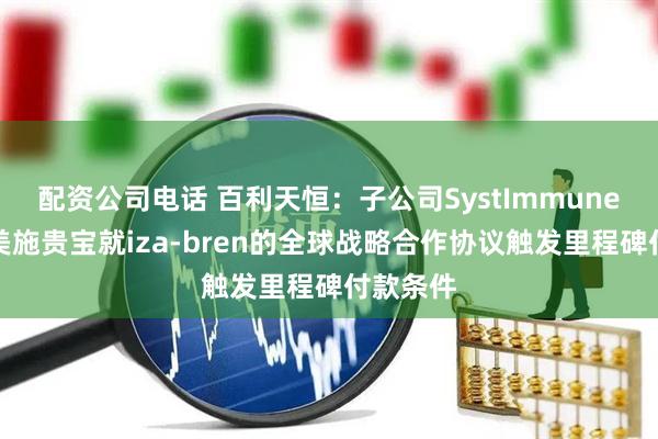 配资公司电话 百利天恒：子公司SystImmune与百时美施贵宝就iza-bren的全球战略合作协议触发里程碑付款条件