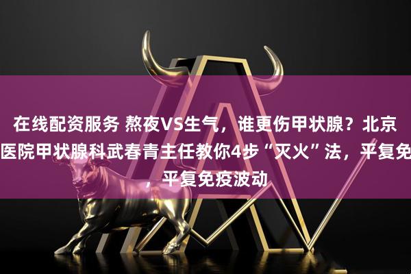 在线配资服务 熬夜VS生气，谁更伤甲状腺？北京北苑中医院甲状腺科武春青主任教你4步“灭火”法，平复免疫波动