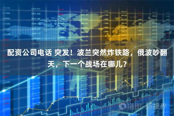 配资公司电话 突发！波兰突然炸铁路，俄波吵翻天，下一个战场在哪儿？