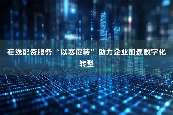 在线配资服务 “以赛促转” 助力企业加速数字化转型