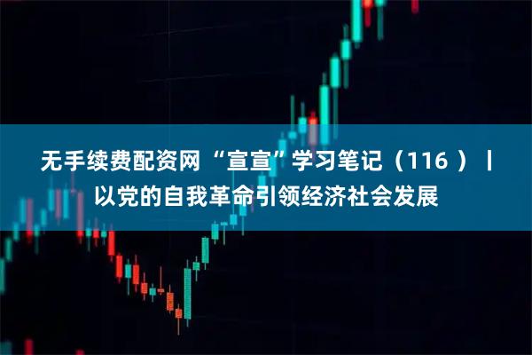 无手续费配资网 “宣宣”学习笔记（116 ）丨以党的自我革命引领经济社会发展