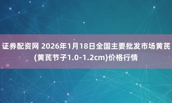 证券配资网 2026年1月18日全国主要批发市场黄芪(黄芪节子1.0-1.2cm)价格行情