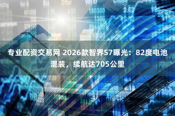 专业配资交易网 2026款智界S7曝光：82度电池混装，续航达705公里