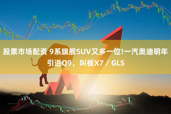 股票市场配资 9系旗舰SUV又多一位!一汽奥迪明年引进Q9，叫板X7／GLS