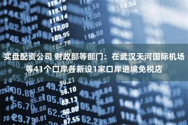 实盘配资公司 财政部等部门：在武汉天河国际机场等41个口岸各新设1家口岸进境免税店