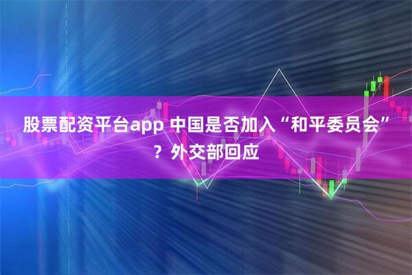 股票配资平台app 中国是否加入“和平委员会”？外交部回应