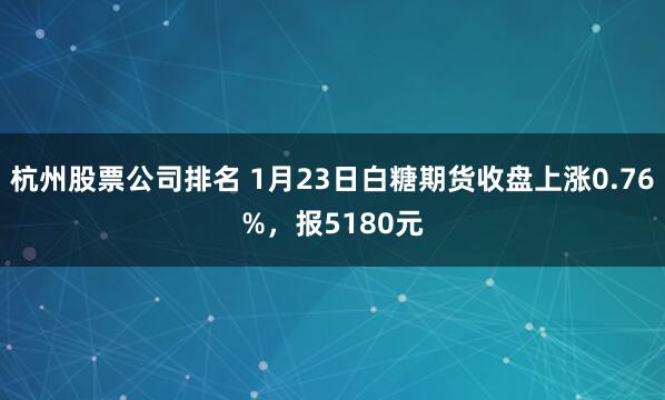 杭州股票公司排名 1月23日白糖期货收盘上涨0.76%，报5180元