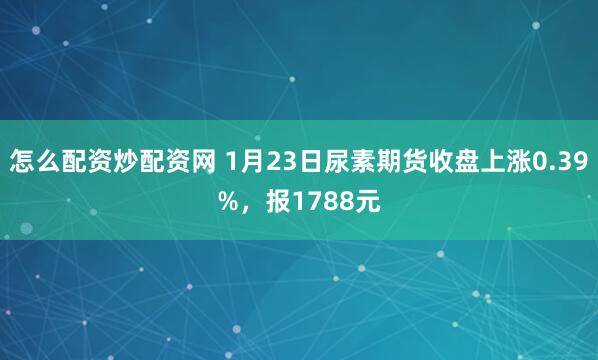 怎么配资炒配资网 1月23日尿素期货收盘上涨0.39%，报1788元