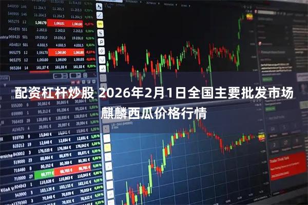 配资杠杆炒股 2026年2月1日全国主要批发市场麒麟西瓜价格行情