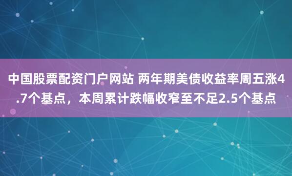 中国股票配资门户网站 两年期美债收益率周五涨4.7个基点，本周累计跌幅收窄至不足2.5个基点
