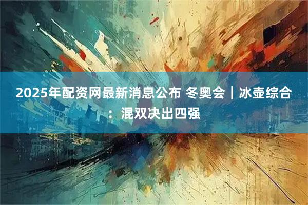 2025年配资网最新消息公布 冬奥会｜冰壶综合：混双决出四强