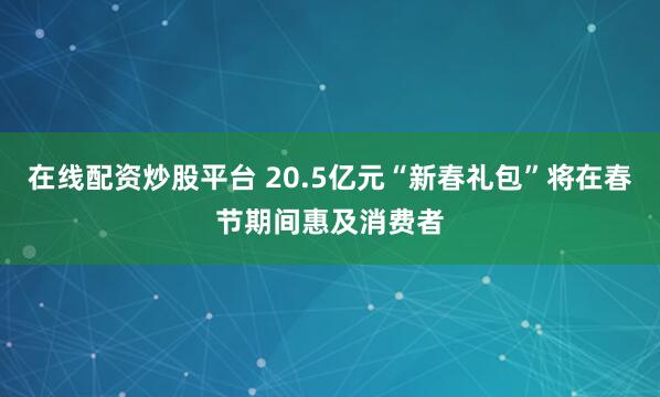 在线配资炒股平台 20.5亿元“新春礼包”将在春节期间惠及消费者