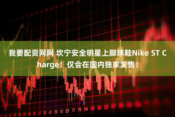 我要配资网网 坎宁安全明星上脚球鞋Nike ST Charge！仅会在国内独家发售！