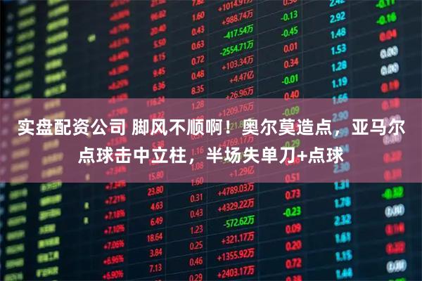 实盘配资公司 脚风不顺啊！奥尔莫造点，亚马尔点球击中立柱，半场失单刀+点球