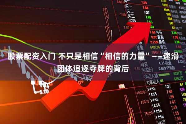 股票配资入门 不只是相信“相信的力量”——速滑团体追逐夺牌的背后
