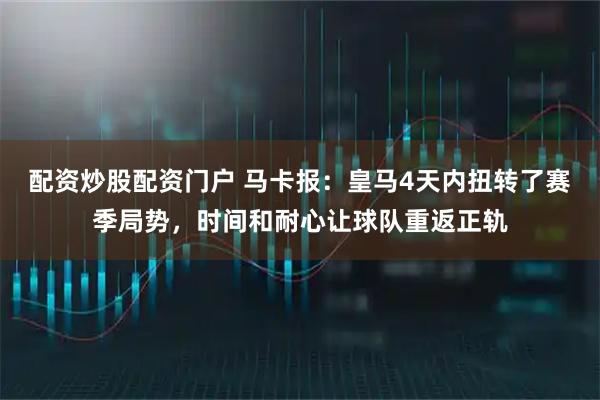 配资炒股配资门户 马卡报：皇马4天内扭转了赛季局势，时间和耐心让球队重返正轨