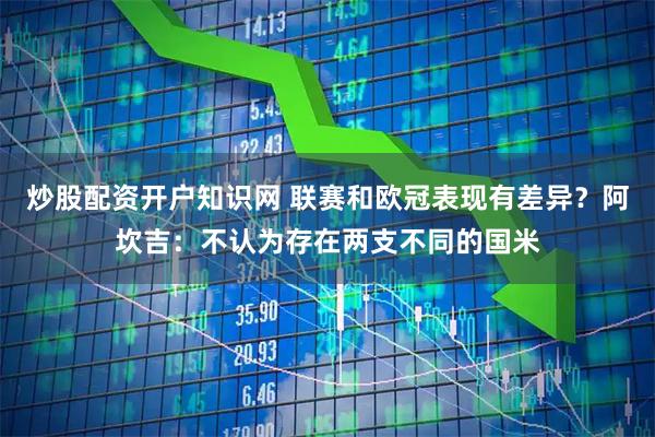 炒股配资开户知识网 联赛和欧冠表现有差异？阿坎吉：不认为存在两支不同的国米