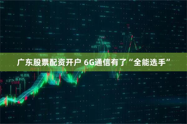 广东股票配资开户 6G通信有了“全能选手”