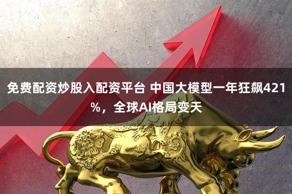 免费配资炒股入配资平台 中国大模型一年狂飙421%，全球AI格局变天