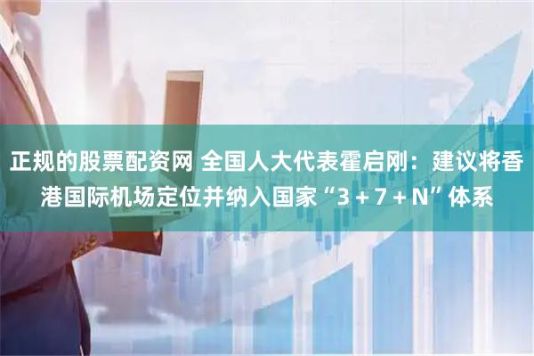 正规的股票配资网 全国人大代表霍启刚：建议将香港国际机场定位并纳入国家“3＋7＋N”体系