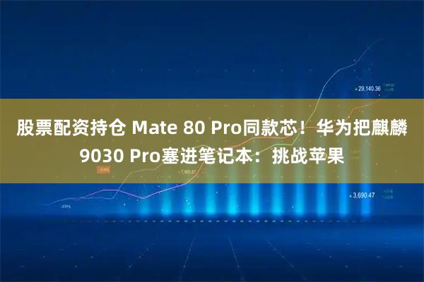 股票配资持仓 Mate 80 Pro同款芯！华为把麒麟9030 Pro塞进笔记本：挑战苹果