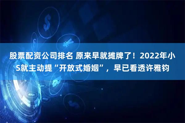 股票配资公司排名 原来早就摊牌了！2022年小S就主动提“开放式婚姻”，早已看透许雅钧