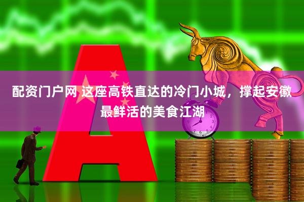 配资门户网 这座高铁直达的冷门小城，撑起安徽最鲜活的美食江湖