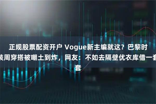 正规股票配资开户 Vogue新主编就这？巴黎时装周穿搭被嘲土到炸，网友：不如去隔壁优衣库借一套