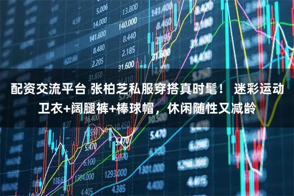 配资交流平台 张柏芝私服穿搭真时髦！ 迷彩运动卫衣+阔腿裤+棒球帽，休闲随性又减龄