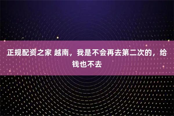 正规配资之家 越南，我是不会再去第二次的，给钱也不去