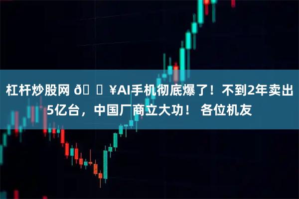 杠杆炒股网 🔥AI手机彻底爆了！不到2年卖出5亿台，中国厂商立大功！ 各位机友