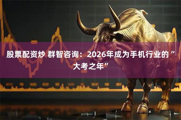 股票配资炒 群智咨询：2026年成为手机行业的“大考之年”