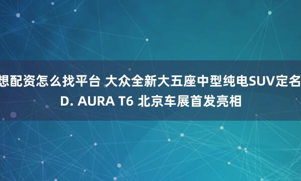 想配资怎么找平台 大众全新大五座中型纯电SUV定名ID. AURA T6 北京车展首发亮相